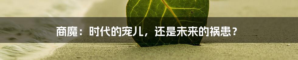 商魔:时代的宠儿,还是未来的祸患?