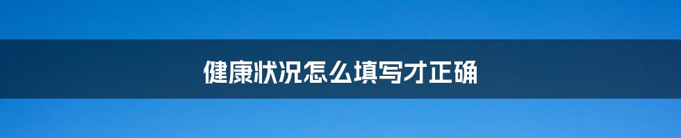 健康状况怎么填写才正确