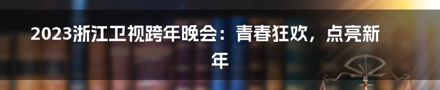 2023浙江卫视跨年晚会:青春狂欢,点亮新年