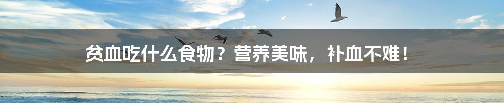 贫血吃什么食物?营养美味,补血不难!