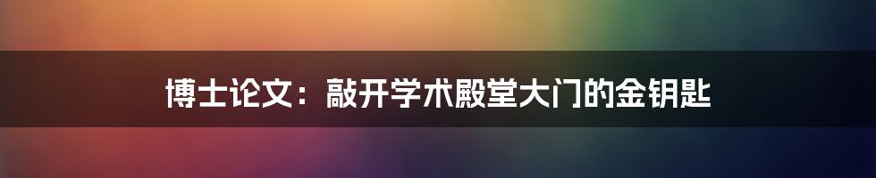 博士论文：敲开学术殿堂大门的金钥匙