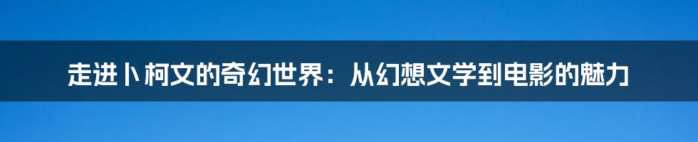 走进卜柯文的奇幻世界:从幻想文学到电影的魅力