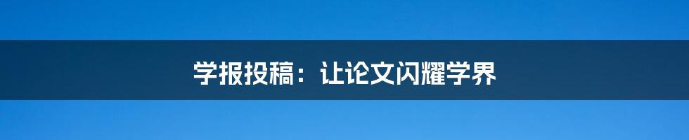 学报投稿:让论文闪耀学界