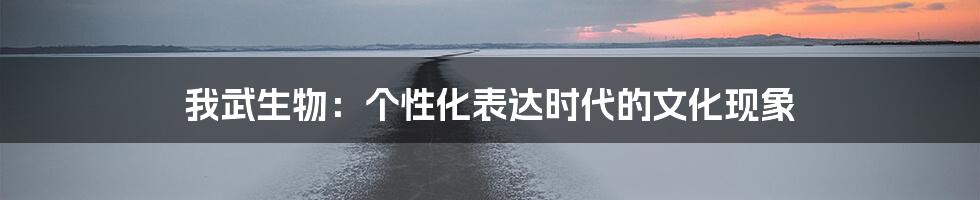 我武生物:个性化表达时代的文化现象