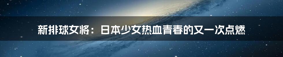 新排球女将：日本少女热血青春的又一次点燃