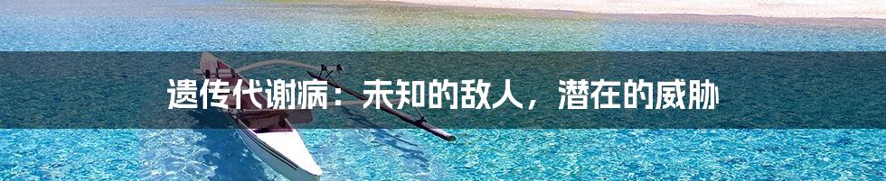 遗传代谢病:未知的敌人,潜在的威胁