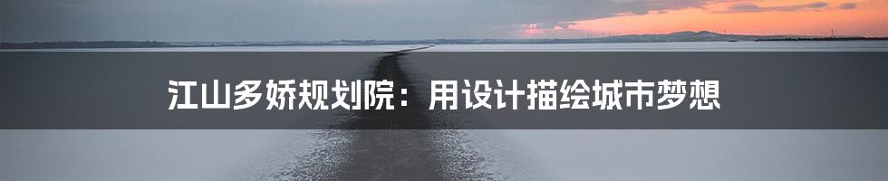江山多娇规划院:用设计描绘城市梦想
