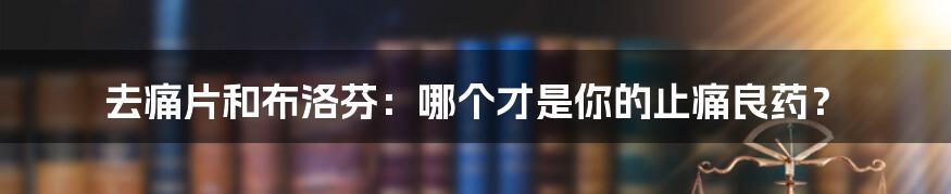 去痛片和布洛芬：哪个才是你的止痛良药？