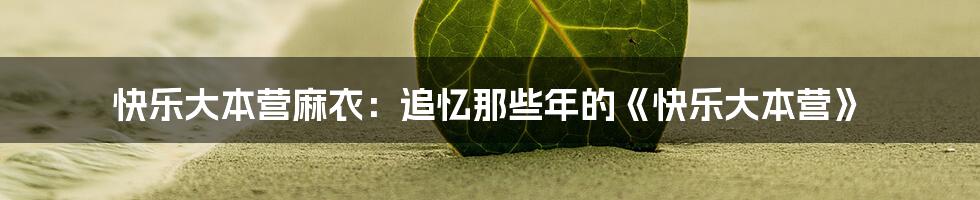 快乐大本营麻衣:追忆那些年的《快乐大本营》