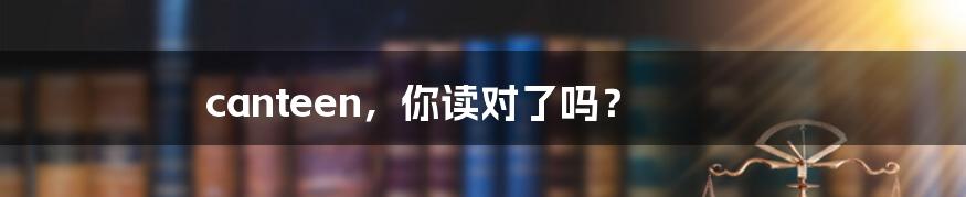 canteen,你读对了吗?