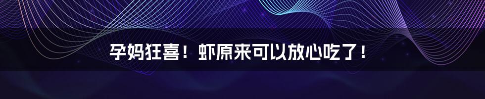 孕妈狂喜！虾原来可以放心吃了！