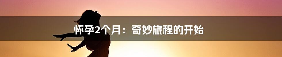 怀孕2个月:奇妙旅程的开始