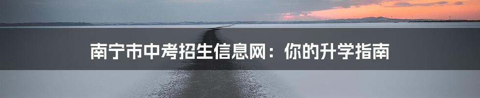 南宁市中考招生信息网：你的升学指南