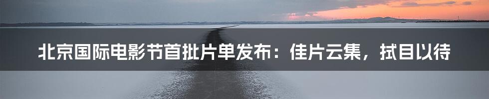 北京国际电影节首批片单发布:佳片云集,拭目以待