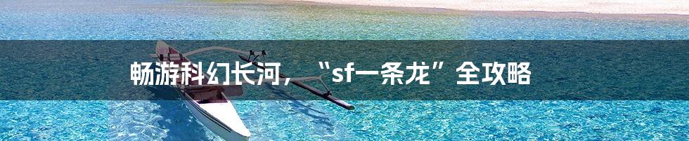 畅游科幻长河,“sf一条龙”全攻略