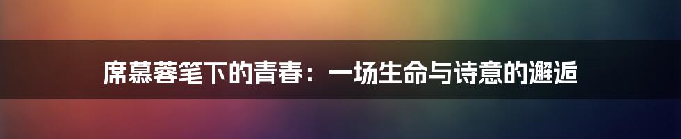 席慕蓉笔下的青春:一场生命与诗意的邂逅