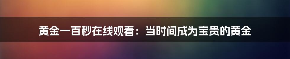 黄金一百秒在线观看：当时间成为宝贵的黄金