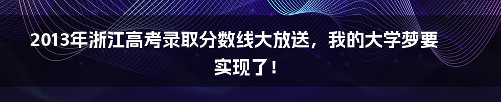 2013年浙江高考录取分数线大放送，我的大学梦要实现了！