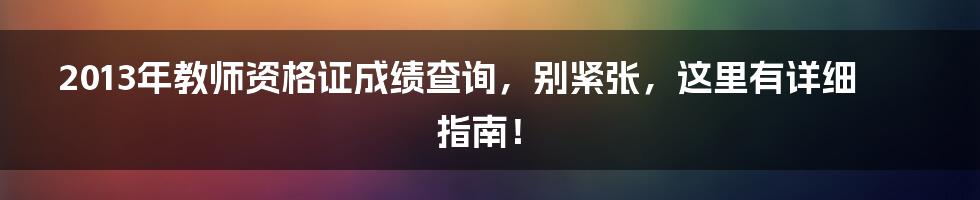 2013年教师资格证成绩查询,别紧张,这里有详细指南!