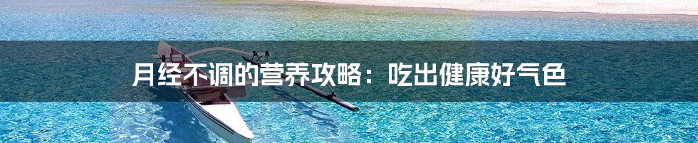 月经不调的营养攻略:吃出健康好气色