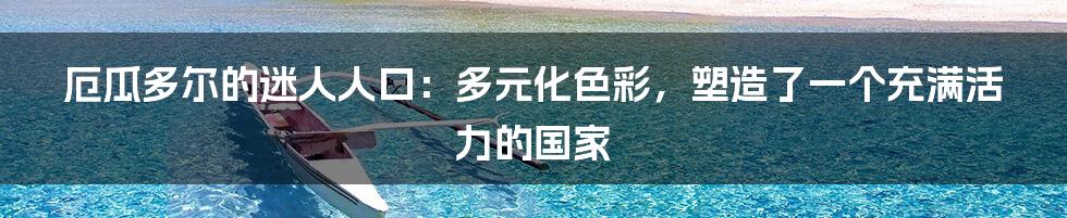 厄瓜多尔的迷人人口：多元化色彩，塑造了一个充满活力的国家