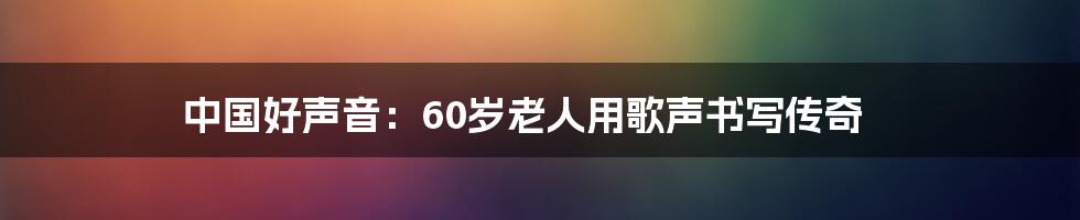 中国好声音:60岁老人用歌声书写传奇