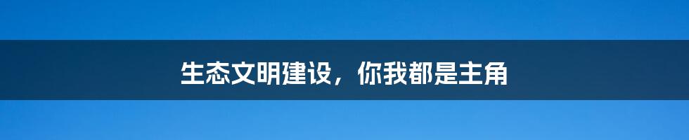 生态文明建设,你我都是主角