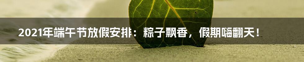 2021年端午节放假安排:粽子飘香,假期嗨翻天!