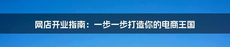 网店开业指南:一步一步打造你的电商王国