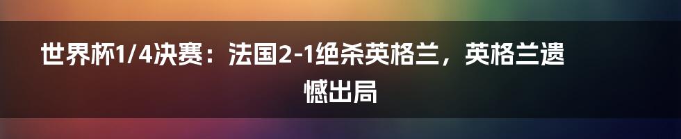 世界杯1/4决赛:法国2-1绝杀英格兰,英格兰遗憾出局