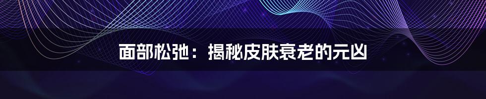 面部松弛:揭秘皮肤衰老的元凶