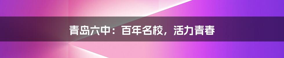 青岛六中:百年名校,活力青春