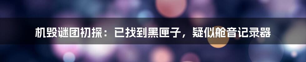 机毁谜团初探：已找到黑匣子，疑似舱音记录器