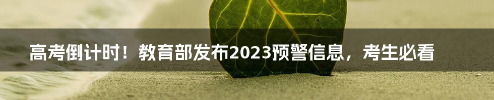 高考倒计时！教育部发布2023预警信息，考生必看