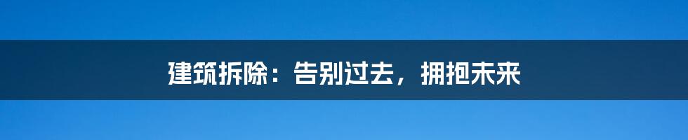 建筑拆除:告别过去,拥抱未来