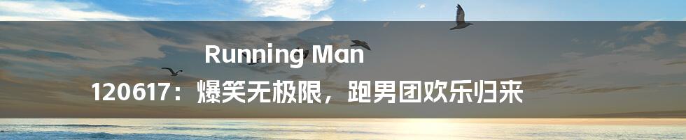 Running Man 120617:爆笑无极限,跑男团欢乐归来