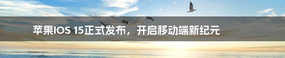 苹果IOS 15正式发布，开启移动端新纪元