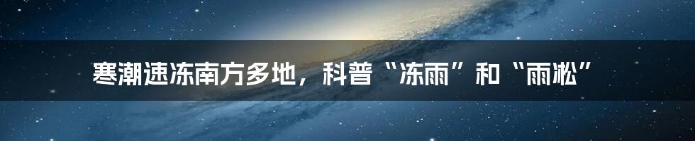 寒潮速冻南方多地,科普“冻雨”和“雨凇”