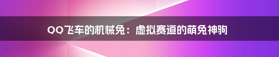QQ飞车的机械兔:虚拟赛道的萌兔神驹