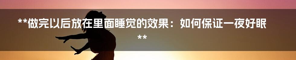 **做完以后放在里面睡觉的效果:如何保证一夜好眠**