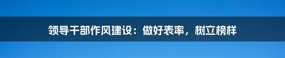 领导干部作风建设:做好表率,树立榜样