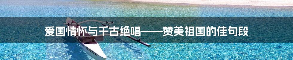 爱国情怀与千古绝唱——赞美祖国的佳句段