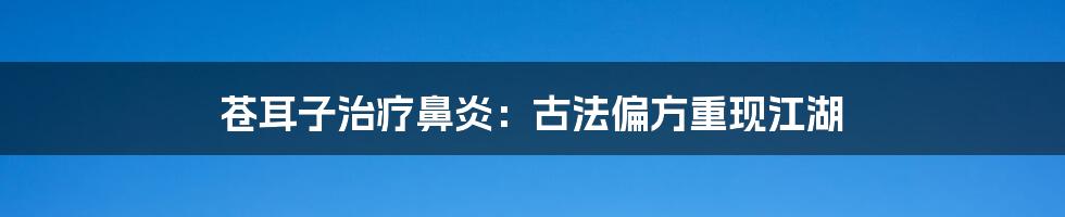 苍耳子治疗鼻炎:古法偏方重现江湖