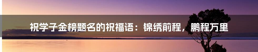 祝学子金榜题名的祝福语:锦绣前程,鹏程万里