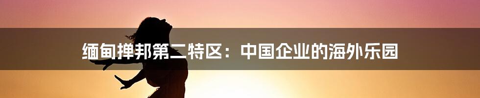缅甸掸邦第二特区:中国企业的海外乐园
