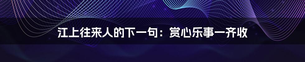 江上往来人的下一句:赏心乐事一齐收