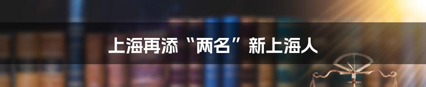 上海再添“两名”新上海人