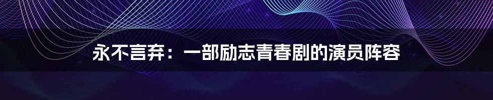 永不言弃:一部励志青春剧的演员阵容