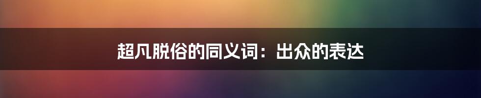 超凡脱俗的同义词:出众的表达