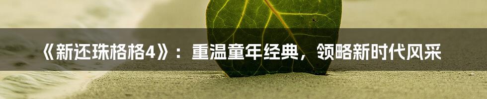《新还珠格格4》：重温童年经典，领略新时代风采